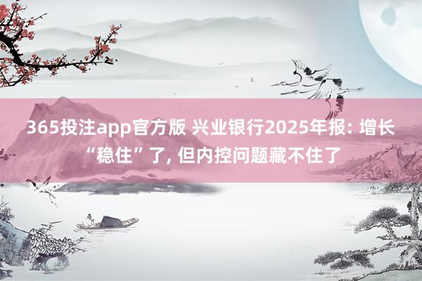 365投注app官方版 兴业银行2025年报: 增长“稳住”了， 但内控问题藏不住了