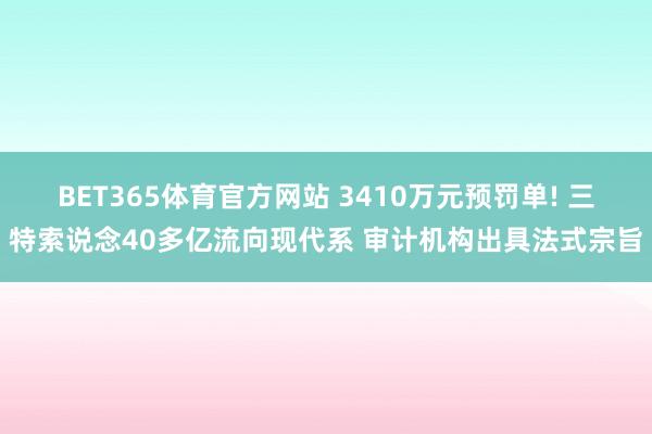 BET365体育官方网站 3410万元预罚单! 三特索说念40多亿流向现代系 审计机构出具法式宗旨