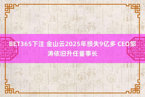 BET365下注 金山云2025年损失9亿多 CEO邹涛依旧升任董事长