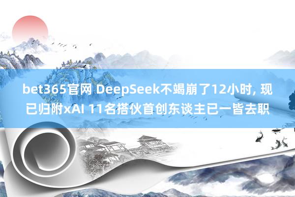 bet365官网 DeepSeek不竭崩了12小时， 现已归附xAI 11名搭伙首创东谈主已一皆去职