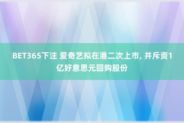 BET365下注 爱奇艺拟在港二次上市， 并斥资1亿好意思元回购股份
