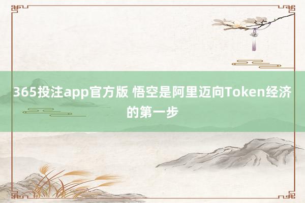 365投注app官方版 悟空是阿里迈向Token经济的第一步