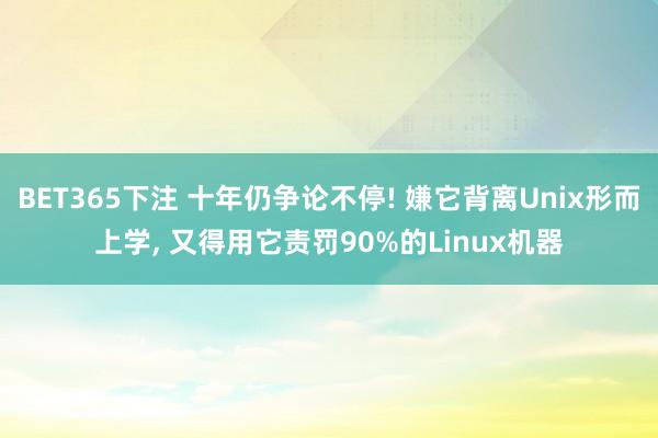 BET365下注 十年仍争论不停! 嫌它背离Unix形而上学， 又得用它责罚90%的Linux机器