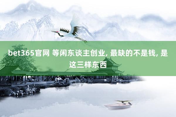 bet365官网 等闲东谈主创业， 最缺的不是钱， 是这三样东西