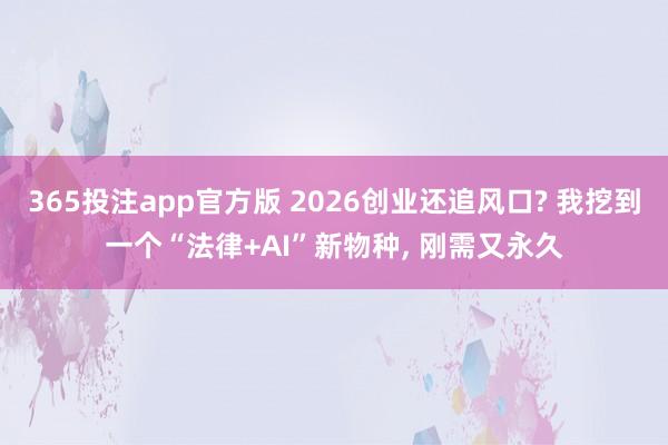 365投注app官方版 2026创业还追风口? 我挖到一个“法律+AI”新物种， 刚需又永久