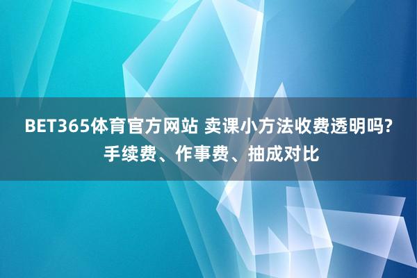 BET365体育官方网站 卖课小方法收费透明吗? 手续费、作事费、抽成对比