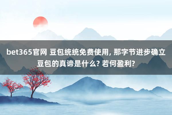 bet365官网 豆包统统免费使用， 那字节进步确立豆包的真谛是什么? 若何盈利?