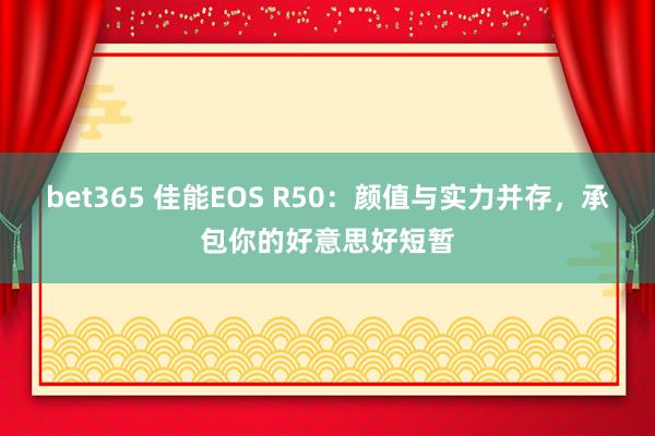 bet365 佳能EOS R50：颜值与实力并存，承包你的好意思好短暂
