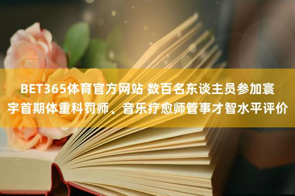 BET365体育官方网站 数百名东谈主员参加寰宇首期体重科罚师、音乐疗愈师管事才智水平评价