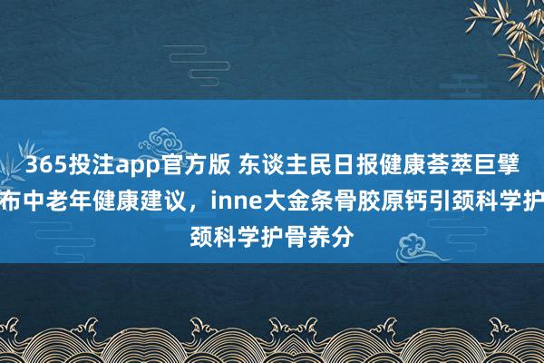 365投注app官方版 东谈主民日报健康荟萃巨擘群众发布中老年健康建议，inne大金条骨胶原钙引颈科学护骨养分