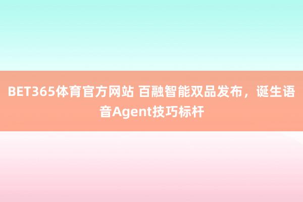 BET365体育官方网站 百融智能双品发布，诞生语音Agent技巧标杆