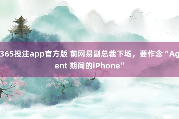 365投注app官方版 前网易副总裁下场，要作念“Agent 期间的iPhone”