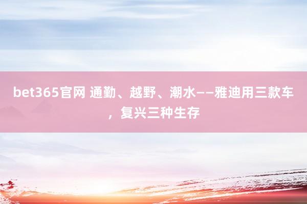 bet365官网 通勤、越野、潮水——雅迪用三款车，复兴三种生存