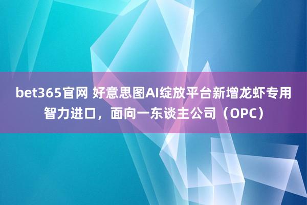 bet365官网 好意思图AI绽放平台新增龙虾专用智力进口，面向一东谈主公司（OPC）
