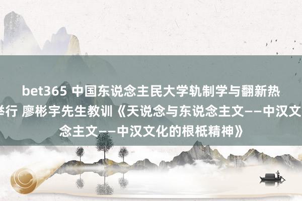 bet365 中国东说念主民大学轨制学与翻新热门高档研修班举行 廖彬宇先生教训《天说念与东说念主文——中汉文化的根柢精神》