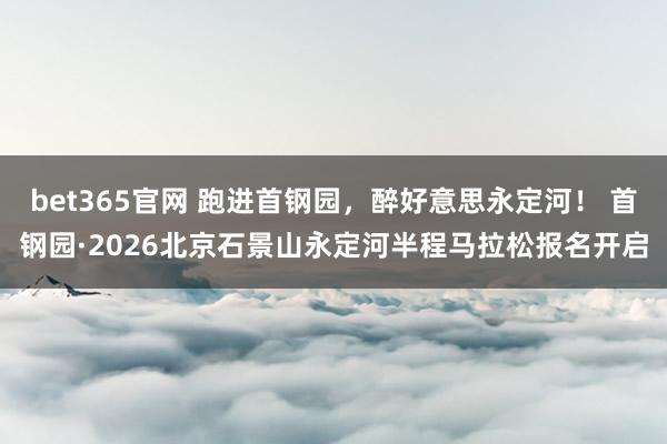 bet365官网 跑进首钢园，醉好意思永定河！ 首钢园·2026北京石景山永定河半程马拉松报名开启
