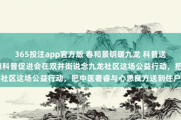 365投注app官方版 春和景明暖九龙 科普送福护安康——北京各人健康科普促进会在双井街说念九龙社区这场公益行动，把中医奢睿与心思良方送到住户身边