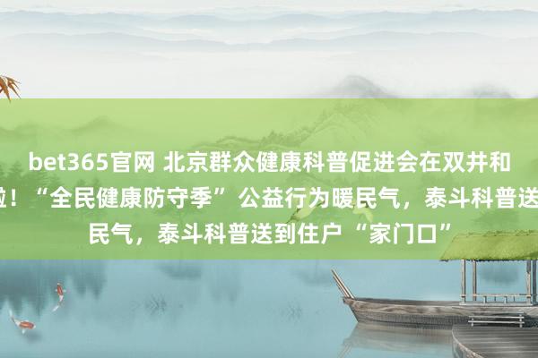 bet365官网 北京群众健康科普促进会在双井和平村一社区开讲啦！“全民健康防守季” 公益行为暖民气，泰斗科普送到住户 “家门口”