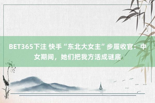 BET365下注 快手“东北大女主”步履收官：中女期间，她们把我方活成谜底