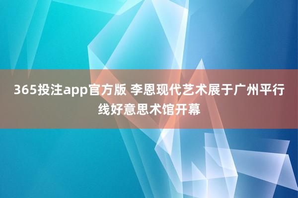 365投注app官方版 李恩现代艺术展于广州平行线好意思术馆开幕