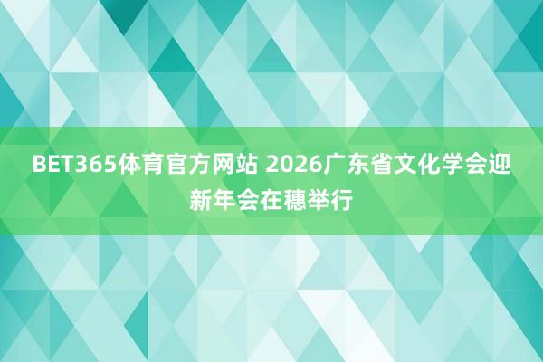 BET365体育官方网站 2026广东省文化学会迎新年会在穗举行