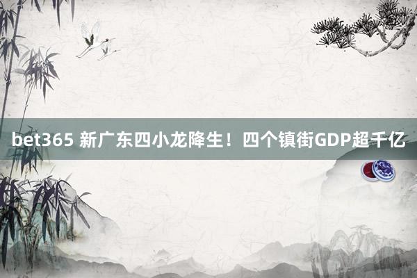 bet365 新广东四小龙降生！四个镇街GDP超千亿