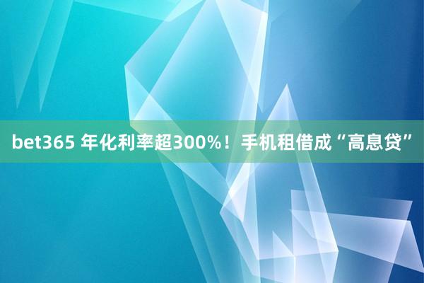 bet365 年化利率超300%！手机租借成“高息贷”