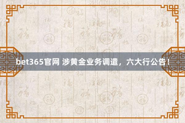 bet365官网 涉黄金业务调遣，六大行公告！