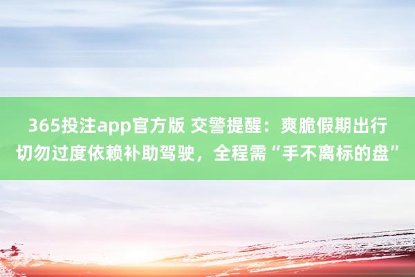 365投注app官方版 交警提醒：爽脆假期出行切勿过度依赖补助驾驶，全程需“手不离标的盘”