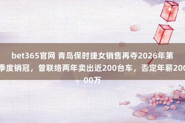 bet365官网 青岛保时捷女销售再夺2026年第一季度销冠,曾联络两年卖出近200台车,否定年薪200万