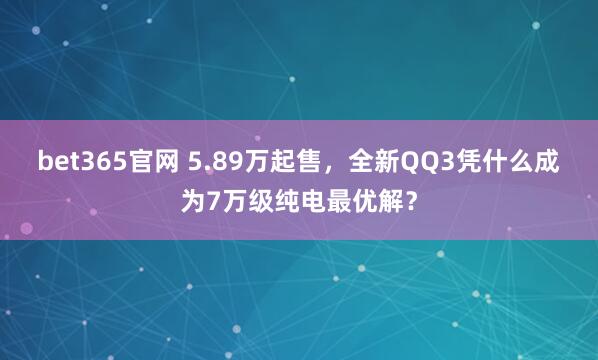 bet365官网 5.89万起售，全新QQ3凭什么成为7万级纯电最优解？