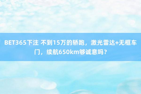 BET365下注 不到15万的轿跑，激光雷达+无框车门，续航650km够诚意吗？