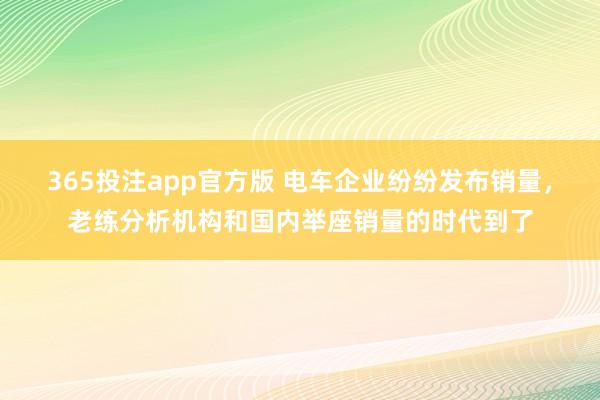 365投注app官方版 电车企业纷纷发布销量，老练分析机构和国内举座销量的时代到了