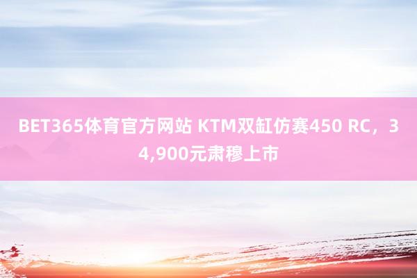BET365体育官方网站 KTM双缸仿赛450 RC，34，900元肃穆上市