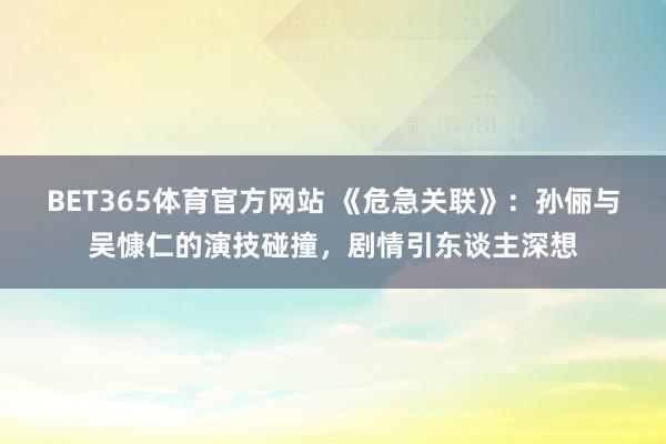 BET365体育官方网站 《危急关联》：孙俪与吴慷仁的演技碰撞，剧情引东谈主深想