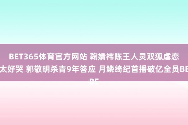 BET365体育官方网站 鞠婧祎陈王人灵双狐虐恋太好哭 郭敬明杀青9年答应 月鳞绮纪首播破亿全员BE