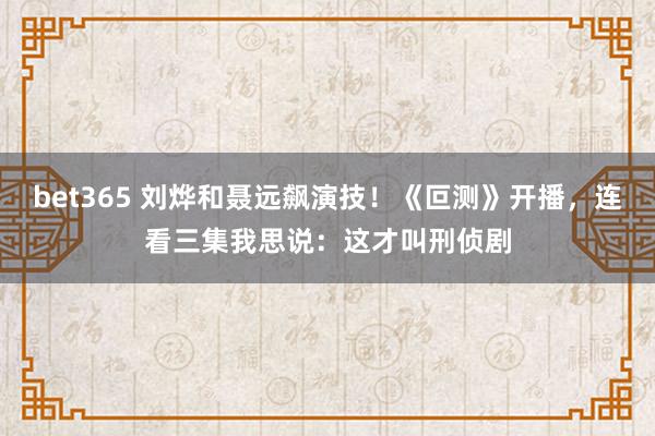 bet365 刘烨和聂远飙演技！《叵测》开播，连看三集我思说：这才叫刑侦剧