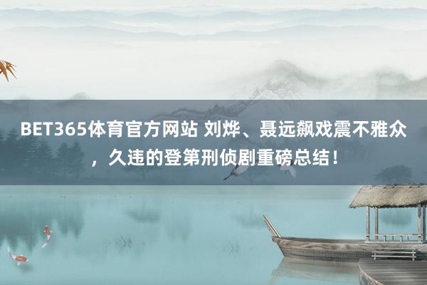 BET365体育官方网站 刘烨、聂远飙戏震不雅众，久违的登第刑侦剧重磅总结！