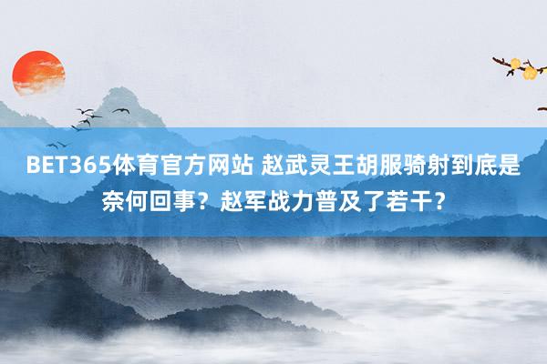 BET365体育官方网站 赵武灵王胡服骑射到底是奈何回事？赵军战力普及了若干？