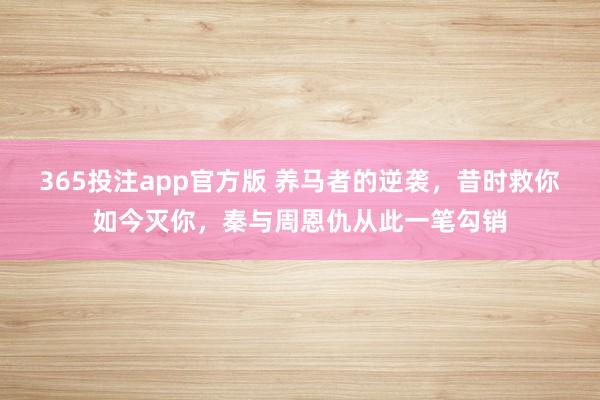 365投注app官方版 养马者的逆袭，昔时救你如今灭你，秦与周恩仇从此一笔勾销