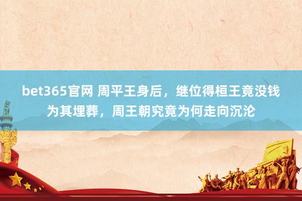 bet365官网 周平王身后，继位得桓王竟没钱为其埋葬，周王朝究竟为何走向沉沦