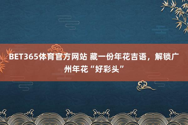 BET365体育官方网站 藏一份年花吉语，解锁广州年花“好彩头”