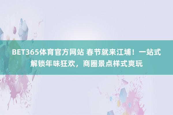 BET365体育官方网站 春节就来江埔！一站式解锁年味狂欢，商圈景点样式爽玩