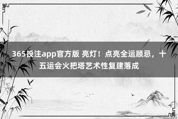 365投注app官方版 亮灯！点亮全运顾忌，十五运会火把塔艺术性复建落成