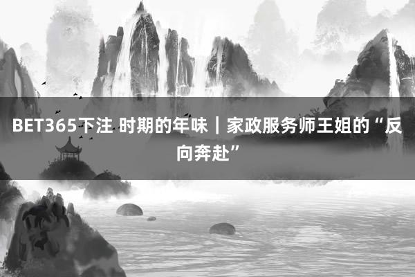 BET365下注 时期的年味｜家政服务师王姐的“反向奔赴”