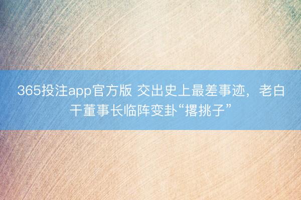 365投注app官方版 交出史上最差事迹,老白干董事长临阵变卦“撂挑子”
