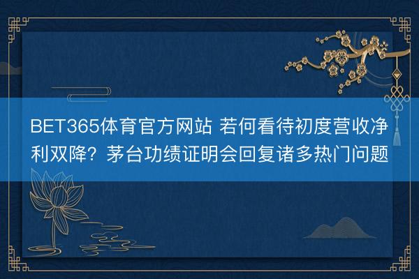BET365体育官方网站 若何看待初度营收净利双降？茅台功绩证明会回复诸多热门问题