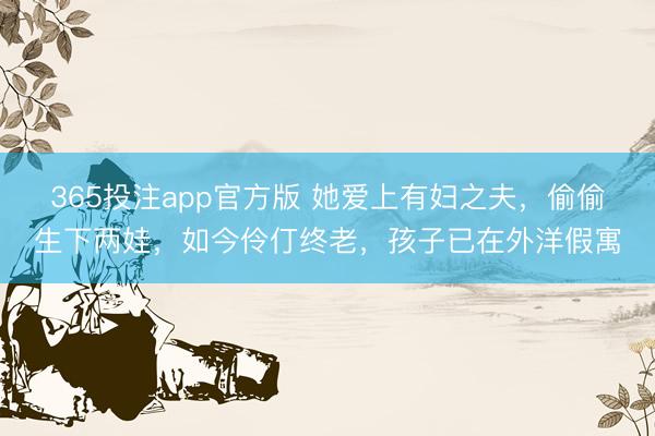 365投注app官方版 她爱上有妇之夫,偷偷生下两娃,如今伶仃终老,孩子已在外洋假寓