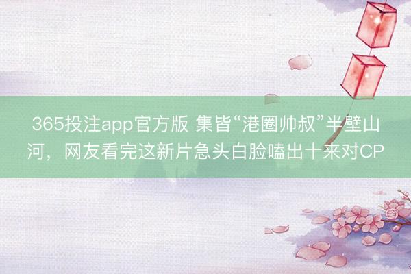 365投注app官方版 集皆“港圈帅叔”半壁山河，网友看完这新片急头白脸嗑出十来对CP