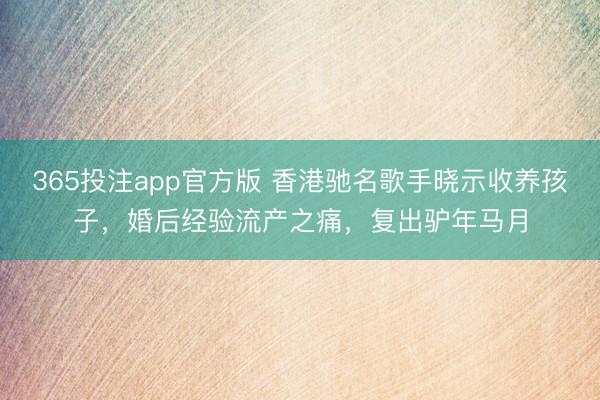 365投注app官方版 香港驰名歌手晓示收养孩子，婚后经验流产之痛，复出驴年马月